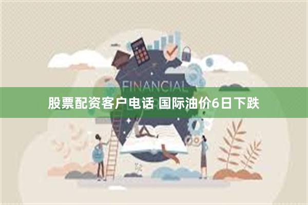 股票配资客户电话 国际油价6日下跌