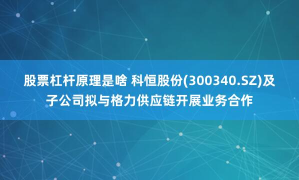 股票杠杆原理是啥 科恒股份(300340.SZ)及子公司拟与格力供应链开展业务合作