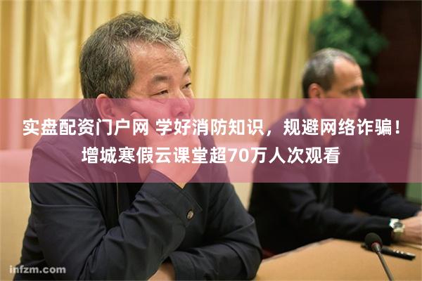 实盘配资门户网 学好消防知识，规避网络诈骗！增城寒假云课堂超70万人次观看