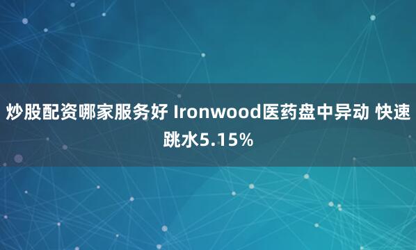 炒股配资哪家服务好 Ironwood医药盘中异动 快速跳水5.15%
