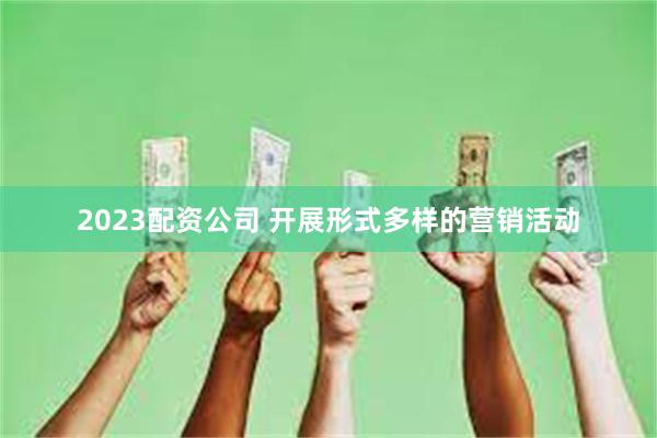 2023配资公司 开展形式多样的营销活动