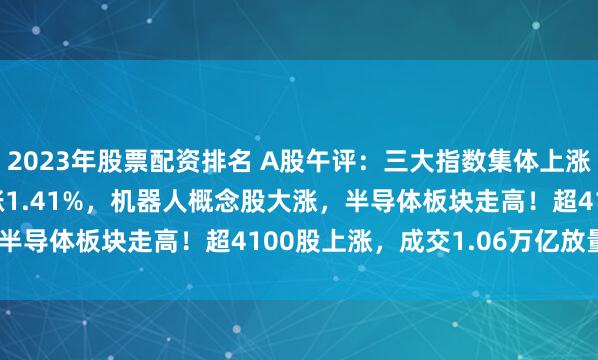 2023年股票配资排名 A股午评：三大指数集体上涨，沪指涨0.54%创指涨1.41%，机器人概念股大涨，半导体板块走高！超4100股上涨，成交1.06万亿放量1亿