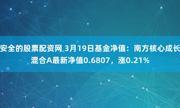安全的股票配资网 3月19日基金净值：南方核心成长混合A最新净值0.6807，涨0.21%