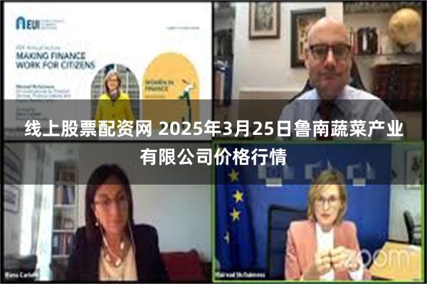 线上股票配资网 2025年3月25日鲁南蔬菜产业有限公司价格行情