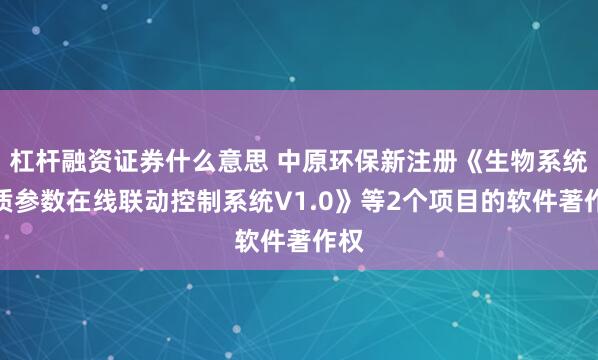 杠杆融资证券什么意思 中原环保新注册《生物系统水质参数在线联动控制系统V1.0》等2个项目的软件著作权