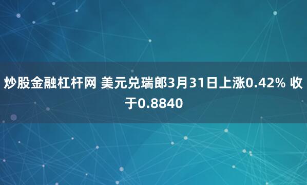 炒股金融杠杆网 美元兑瑞郎3月31日上涨0.42% 收于0.8840