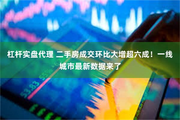 杠杆实盘代理 二手房成交环比大增超六成！一线城市最新数据来了