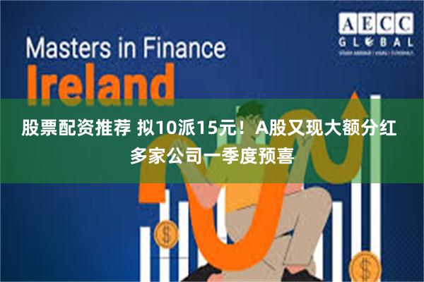 股票配资推荐 拟10派15元！A股又现大额分红 多家公司一季度预喜