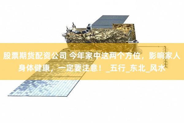 股票期货配资公司 今年家中这两个方位，影响家人身体健康，一定要注意！_五行_东北_风水