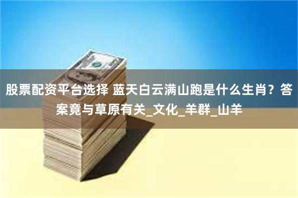 股票配资平台选择 蓝天白云满山跑是什么生肖？答案竟与草原有关_文化_羊群_山羊