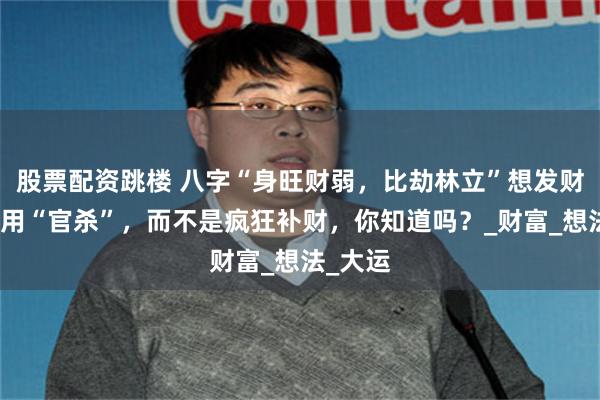 股票配资跳楼 八字“身旺财弱，比劫林立”想发财，最好用“官杀”，而不是疯狂补财，你知道吗？_财富_想法_大运