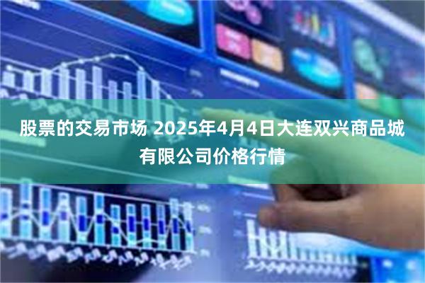 股票的交易市场 2025年4月4日大连双兴商品城有限公司价格行情