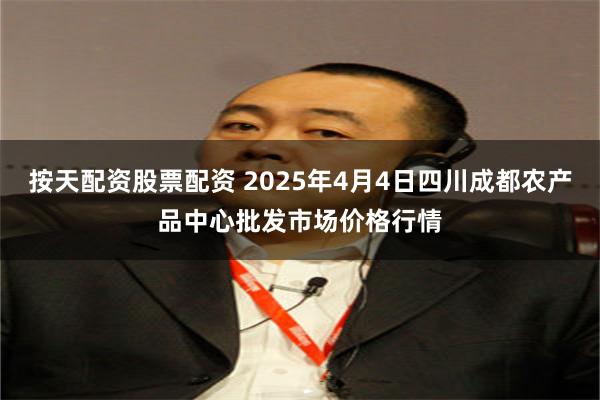 按天配资股票配资 2025年4月4日四川成都农产品中心批发市场价格行情