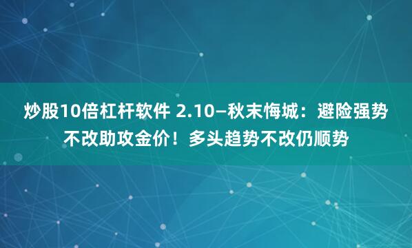 炒股10倍杠杆软件 2.10—秋末悔城：避险强势不改助攻金价！多头趋势不改仍顺势