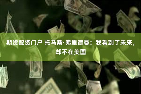 期货配资门户 托马斯·弗里德曼：我看到了未来，却不在美国
