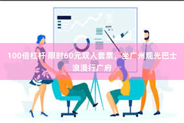 100倍杠杆 限时60元双人套票，坐广州观光巴士浪漫行广府