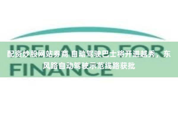 配资炒股网站券商 自动驾驶巴士将开进越秀，东风路自动驾驶示范线路获批