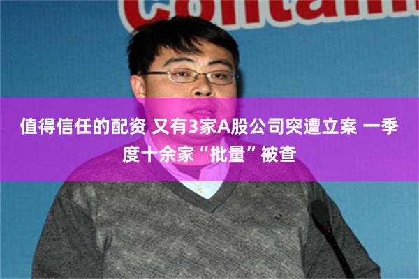 值得信任的配资 又有3家A股公司突遭立案 一季度十余家“批量”被查