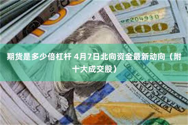 期货是多少倍杠杆 4月7日北向资金最新动向（附十大成交股）