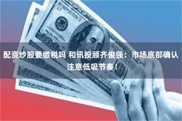 配资炒股要缴税吗 和讯投顾齐俊强：市场底部确认 注意低吸节奏！
