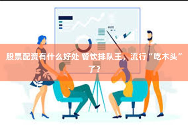 股票配资有什么好处 餐饮排队王，流行“吃木头”了？