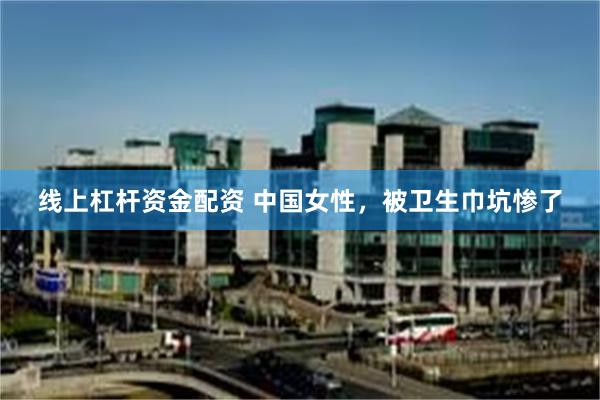 线上杠杆资金配资 中国女性，被卫生巾坑惨了