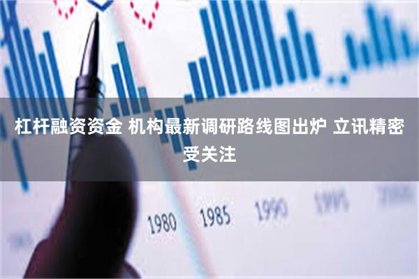 杠杆融资资金 机构最新调研路线图出炉 立讯精密受关注
