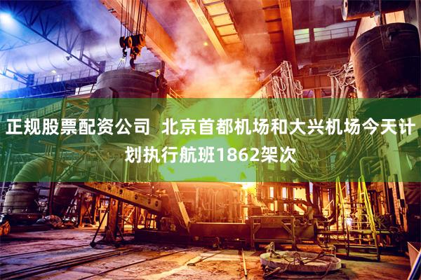 正规股票配资公司  北京首都机场和大兴机场今天计划执行航班1862架次