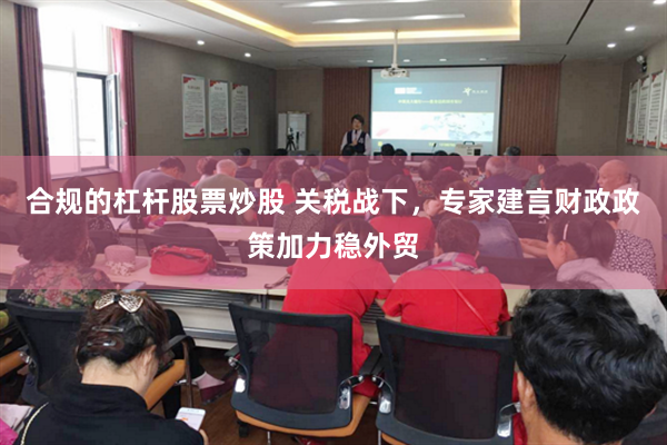 合规的杠杆股票炒股 关税战下，专家建言财政政策加力稳外贸