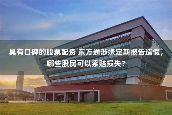 具有口碑的股票配资 东方通涉嫌定期报告造假，哪些股民可以索赔损失？