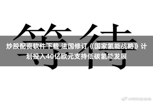 炒股配资软件下载 法国修订《国家氢能战略》计划投入40亿欧元支持低碳氢能发展