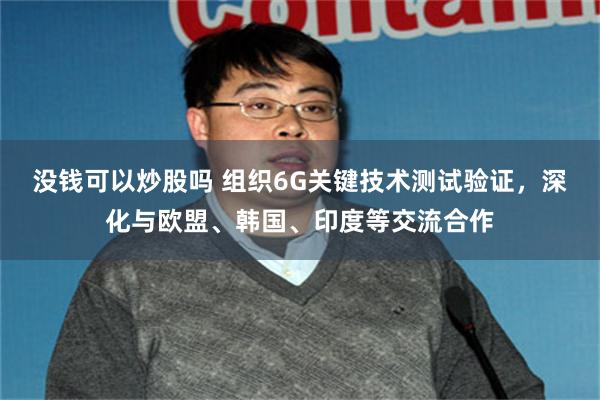 没钱可以炒股吗 组织6G关键技术测试验证，深化与欧盟、韩国、印度等交流合作