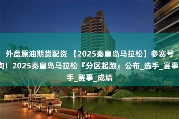 外盘原油期货配资 【2025秦皇岛马拉松】参赛号码查询！2025秦皇岛马拉松『分区起跑』公布_选手_赛事_成绩