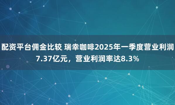配资平台佣金比较 瑞幸咖啡2025年一季度营业利润7.37亿元，营业利润率达8.3%