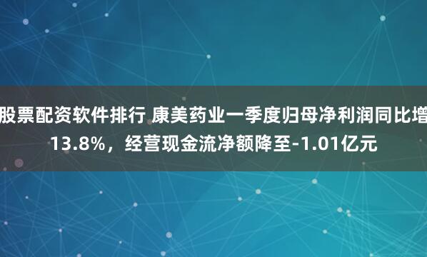 股票配资软件排行 康美药业一季度归母净利润同比增13.8%，经营现金流净额降至-1.01亿元