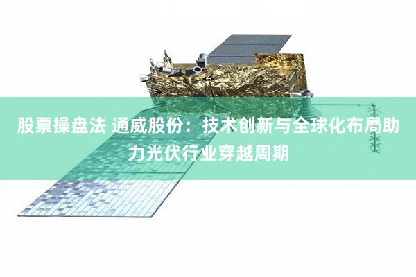股票操盘法 通威股份：技术创新与全球化布局助力光伏行业穿越周期