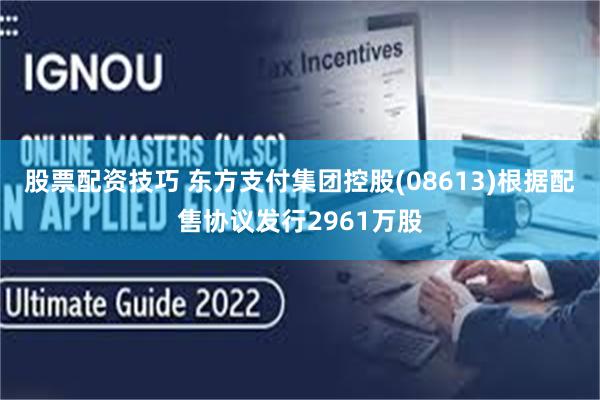 股票配资技巧 东方支付集团控股(08613)根据配售协议发行2961万股