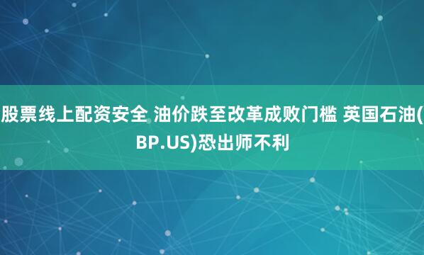 股票线上配资安全 油价跌至改革成败门槛 英国石油(BP.US)恐出师不利