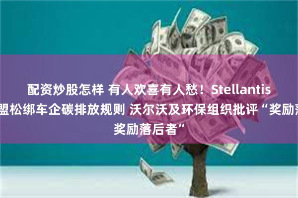 配资炒股怎样 有人欢喜有人愁！Stellantis支持欧盟松绑车企碳排放规则 沃尔沃及环保组织批评“奖励落后者”