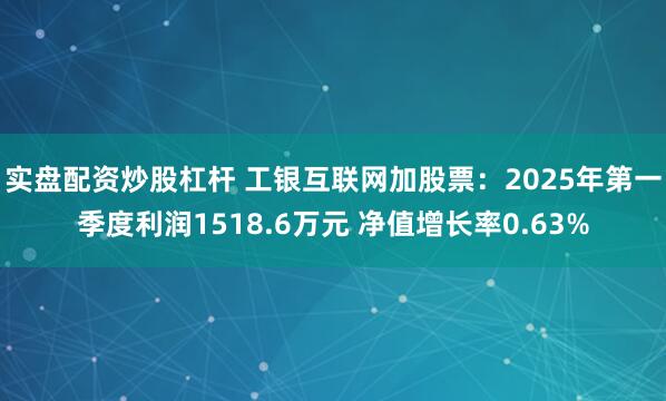 实盘配资炒股杠杆 工银互联网加股票：2025年第一季度利润1518.6万元 净值增长率0.63%