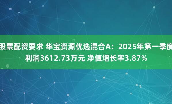 股票配资要求 华宝资源优选混合A：2025年第一季度利润3612.73万元 净值增长率3.87%