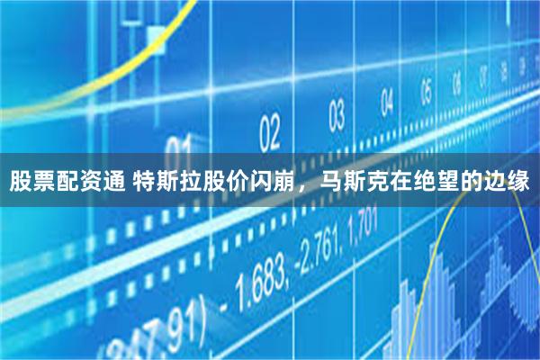 股票配资通 特斯拉股价闪崩，马斯克在绝望的边缘