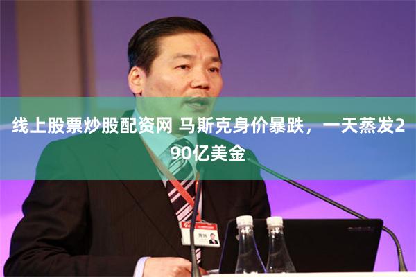 线上股票炒股配资网 马斯克身价暴跌，一天蒸发290亿美金