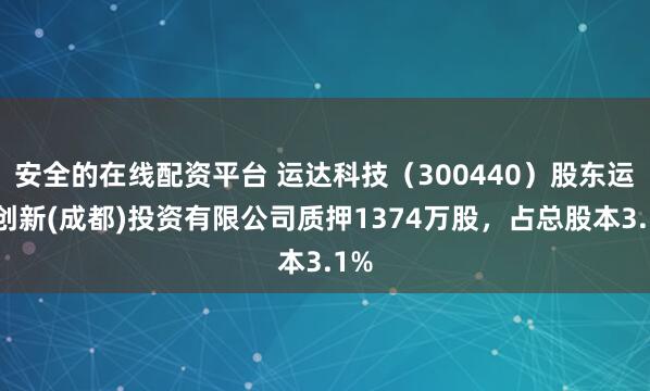 安全的在线配资平台 运达科技（300440）股东运达创新(成都)投资有限公司质押1374万股，占总股本3.1%