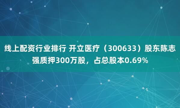 线上配资行业排行 开立医疗（300633）股东陈志强质押300万股，占总股本0.69%