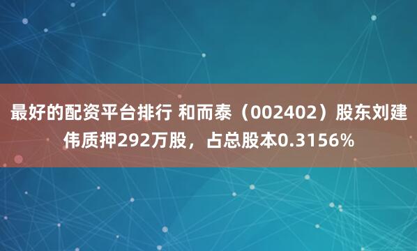 最好的配资平台排行 和而泰（002402）股东刘建伟质押292万股，占总股本0.3156%