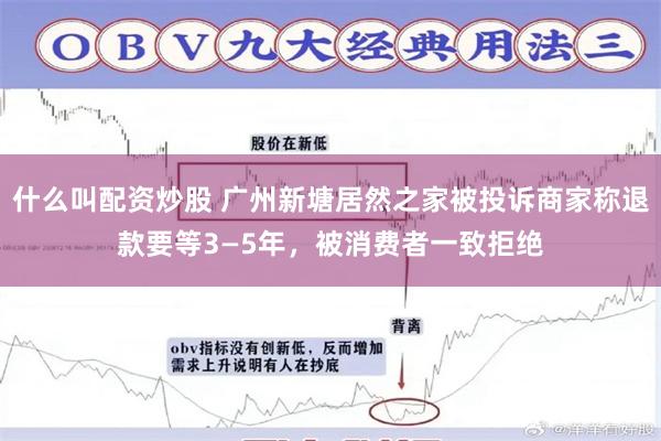 什么叫配资炒股 广州新塘居然之家被投诉商家称退款要等3—5年，被消费者一致拒绝