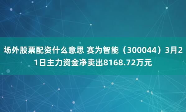 场外股票配资什么意思 赛为智能（300044）3月21日主力资金净卖出8168.72万元