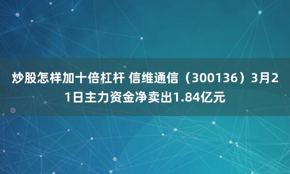 炒股怎样加十倍杠杆 信维通信（300136）3月21日主力资金净卖出1.84亿元