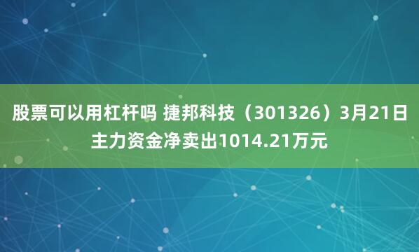 股票可以用杠杆吗 捷邦科技（301326）3月21日主力资金净卖出1014.21万元